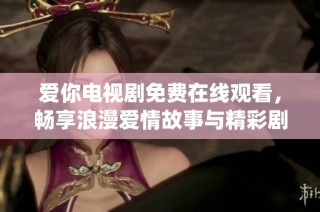 爱你电视剧免费在线观看，畅享浪漫爱情故事与精彩剧情演绎