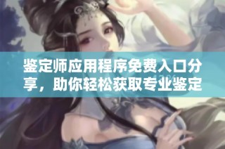 鉴定师应用程序免费入口分享，助你轻松获取专业鉴定服务