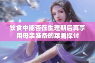 饮食中能否在生理期后再享用母亲准备的菜肴探讨