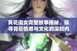 黄花闺女完整故事揭秘，探寻背后情感与文化的深刻内涵
