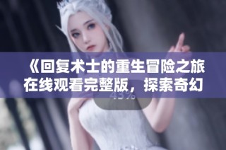 《回复术士的重生冒险之旅在线观看完整版，探索奇幻世界的秘密和挑战》