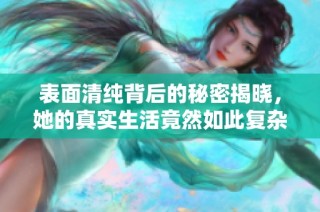 表面清纯背后的秘密揭晓，她的真实生活竟然如此复杂