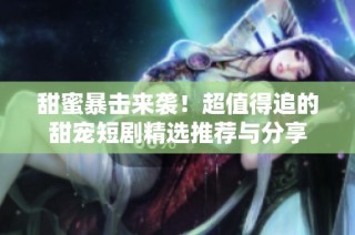 甜蜜暴击来袭！超值得追的甜宠短剧精选推荐与分享