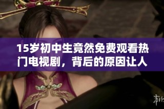 15岁初中生竟然免费观看热门电视剧，背后的原因让人惊讶