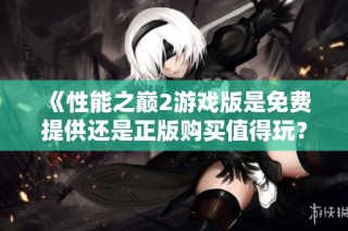 《性能之巅2游戏版是免费提供还是正版购买值得玩？》