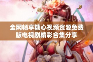 全网畅享糖心视频资源免费版电视剧精彩合集分享