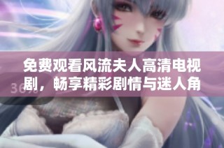 免费观看风流夫人高清电视剧，畅享精彩剧情与迷人角色的浪漫之旅