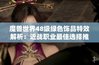 魔兽世界48级绿色饰品特效解析：近战职业最佳选择推荐