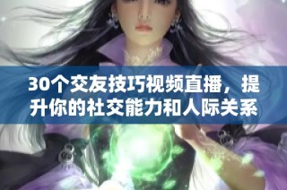30个交友技巧视频直播，提升你的社交能力和人际关系技巧！