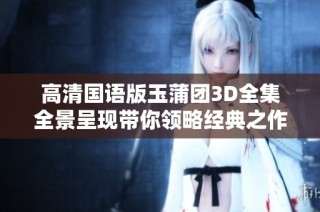 高清国语版玉蒲团3D全集全景呈现带你领略经典之作