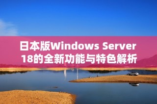 日本版Windows Server 18的全新功能与特色解析
