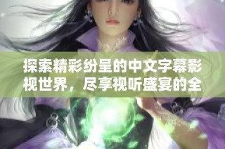 探索精彩纷呈的中文字幕影视世界，尽享视听盛宴的全新体验