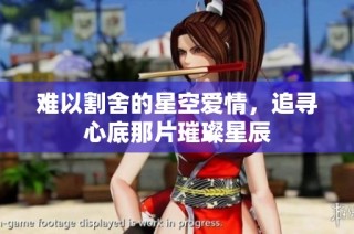 难以割舍的星空爱情，追寻心底那片璀璨星辰