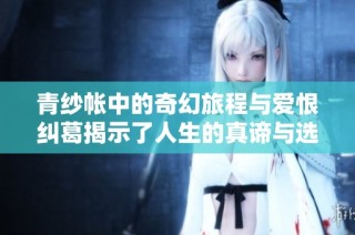 青纱帐中的奇幻旅程与爱恨纠葛揭示了人生的真谛与选择