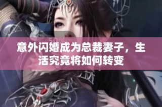 意外闪婚成为总裁妻子，生活究竟将如何转变