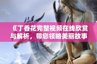 《丁香花完整视频在线欣赏与解析，带您领略美丽故事背后的深意》