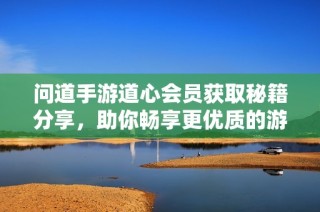 问道手游道心会员获取秘籍分享，助你畅享更优质的游戏体验
