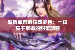 深情军官的独宠岁月：一段高干军婚的甜蜜旅程