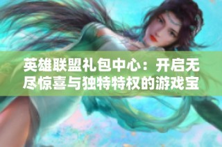 英雄联盟礼包中心：开启无尽惊喜与独特特权的游戏宝藏之旅