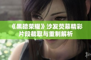 《黑暗荣耀》沙发荧幕精彩片段截取与重制解析