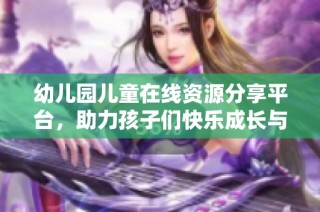 幼儿园儿童在线资源分享平台，助力孩子们快乐成长与学习