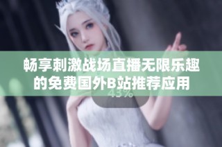 畅享刺激战场直播无限乐趣的免费国外B站推荐应用
