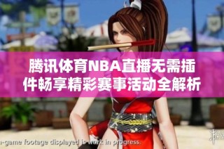 腾讯体育NBA直播无需插件畅享精彩赛事活动全解析
