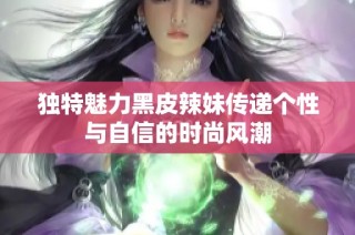 独特魅力黑皮辣妹传递个性与自信的时尚风潮