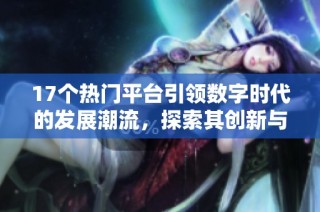 17个热门平台引领数字时代的发展潮流，探索其创新与未来潜力
