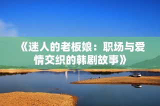 《迷人的老板娘：职场与爱情交织的韩剧故事》