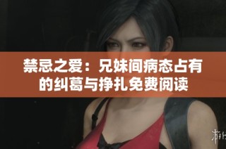 禁忌之爱：兄妹间病态占有的纠葛与挣扎免费阅读