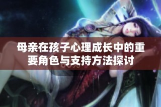 母亲在孩子心理成长中的重要角色与支持方法探讨