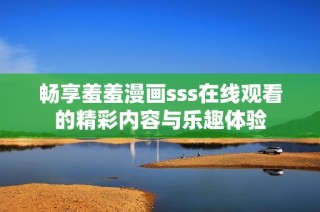 畅享羞羞漫画sss在线观看的精彩内容与乐趣体验