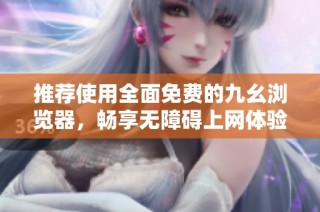 推荐使用全面免费的九幺浏览器，畅享无障碍上网体验