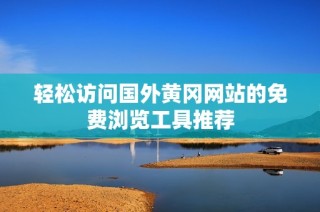 轻松访问国外黄冈网站的免费浏览工具推荐