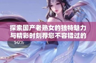 探索国产老熟女的独特魅力与精彩时刻荐您不容错过的高潮瞬间
