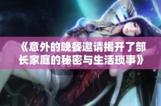 《意外的晚餐邀请揭开了部长家庭的秘密与生活琐事》