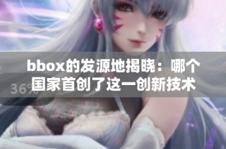 bbox的发源地揭晓：哪个国家首创了这一创新技术