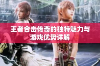 王者合击传奇的独特魅力与游戏优势详解