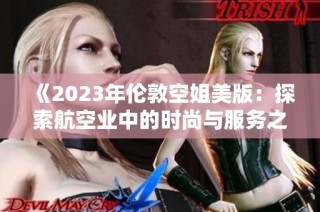 《2023年伦敦空姐美版：探索航空业中的时尚与服务之美》