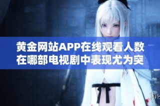 黄金网站APP在线观看人数在哪部电视剧中表现尤为突出