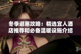 冬季避寒攻略：精选宜人酒店推荐和必备温暖设施介绍