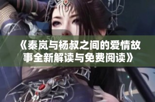 《秦岚与杨叔之间的爱情故事全新解读与免费阅读》