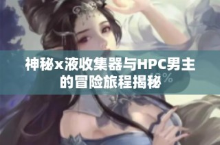 神秘x液收集器与HPC男主的冒险旅程揭秘