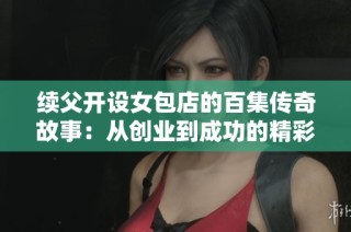 续父开设女包店的百集传奇故事：从创业到成功的精彩历程