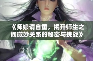 《师娘请自重，揭开师生之间微妙关系的秘密与挑战》