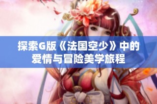 探索G版《法国空少》中的爱情与冒险美学旅程