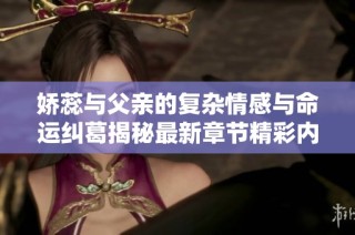 娇蕊与父亲的复杂情感与命运纠葛揭秘最新章节精彩内容