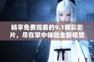畅享免费观看的9.1精彩影片，尽在掌中体验全新视觉盛宴