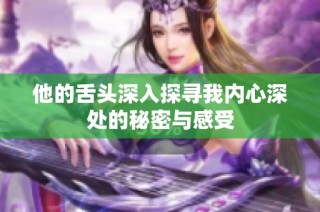 他的舌头深入探寻我内心深处的秘密与感受